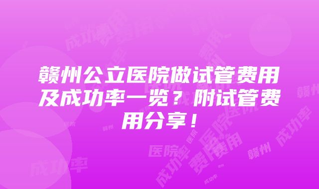 赣州公立医院做试管费用及成功率一览？附试管费用分享！