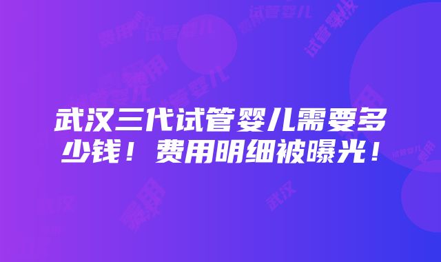 武汉三代试管婴儿需要多少钱！费用明细被曝光！