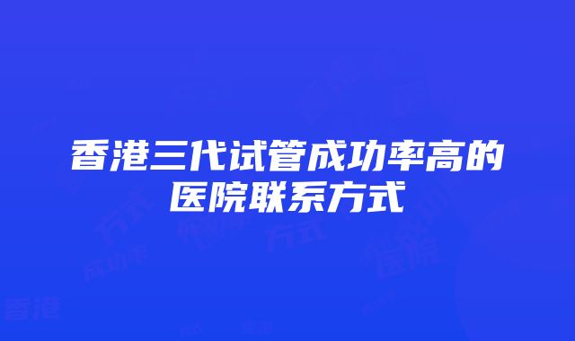 香港三代试管成功率高的医院联系方式