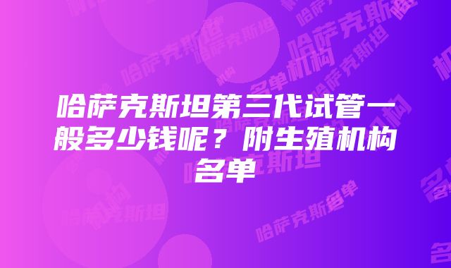 哈萨克斯坦第三代试管一般多少钱呢？附生殖机构名单