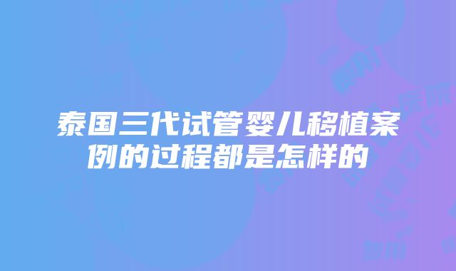 泰国三代试管婴儿移植案例的过程都是怎样的