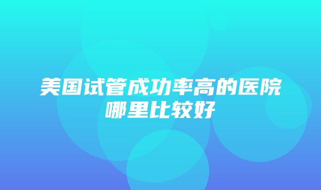 美国试管成功率高的医院哪里比较好