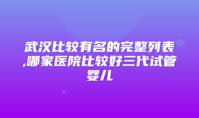 武汉比较有名的完整列表,哪家医院比较好三代试管婴儿