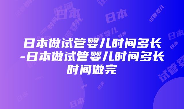 日本做试管婴儿时间多长-日本做试管婴儿时间多长时间做完