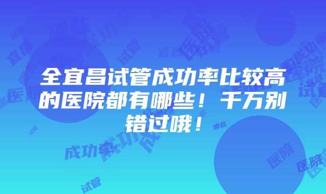 全宜昌试管成功率比较高的医院都有哪些！千万别错过哦！