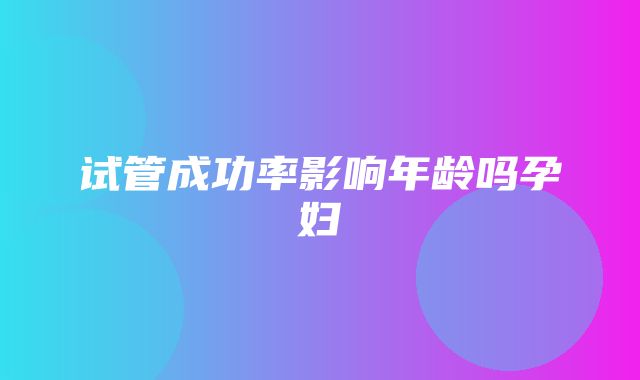 试管成功率影响年龄吗孕妇