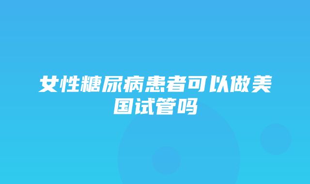 女性糖尿病患者可以做美国试管吗