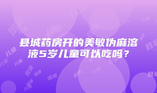 县城药房开的美敏伪麻溶液5岁儿童可以吃吗？