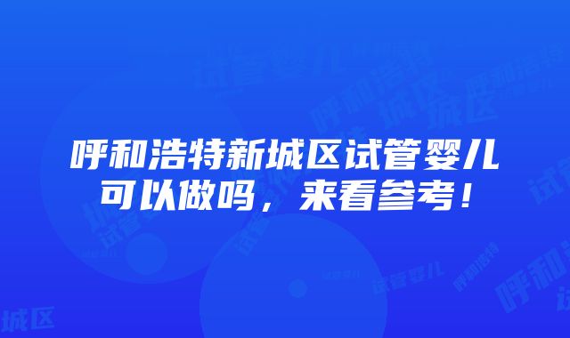 呼和浩特新城区试管婴儿可以做吗，来看参考！