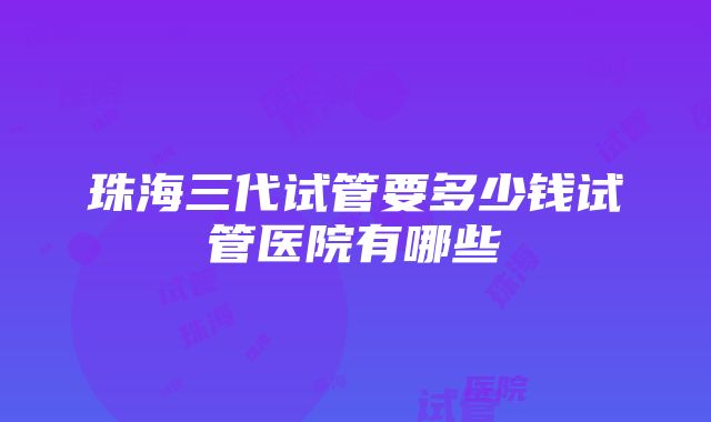 珠海三代试管要多少钱试管医院有哪些