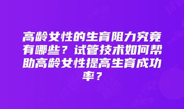 高龄女性的生育阻力究竟有哪些？试管技术如何帮助高龄女性提高生育成功率？