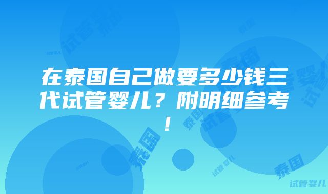 在泰国自己做要多少钱三代试管婴儿？附明细参考！