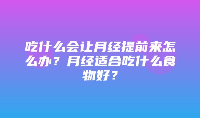 吃什么会让月经提前来怎么办？月经适合吃什么食物好？