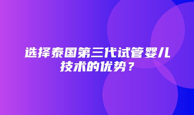 选择泰国第三代试管婴儿技术的优势？