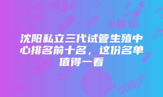 沈阳私立三代试管生殖中心排名前十名，这份名单值得一看