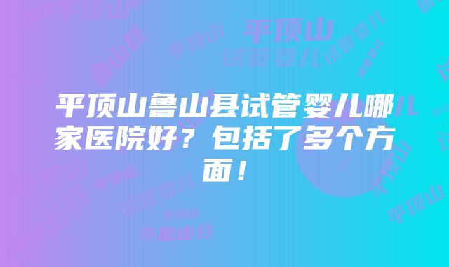 平顶山鲁山县试管婴儿哪家医院好？包括了多个方面！