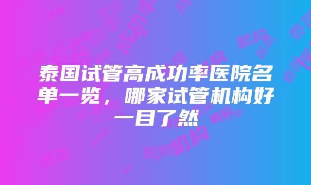 泰国试管高成功率医院名单一览，哪家试管机构好一目了然