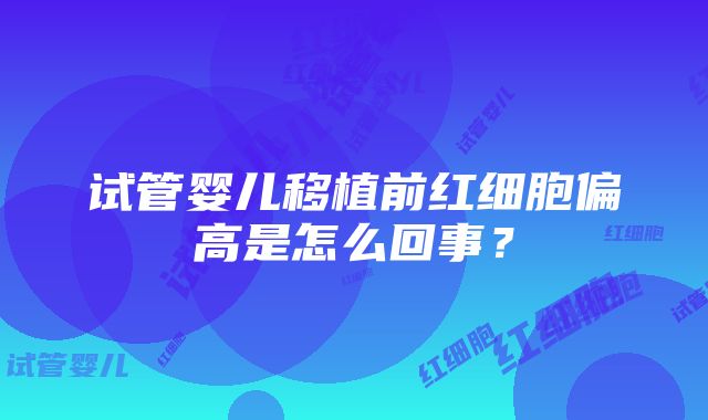 试管婴儿移植前红细胞偏高是怎么回事？