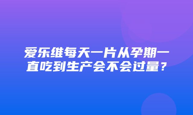 爱乐维每天一片从孕期一直吃到生产会不会过量？