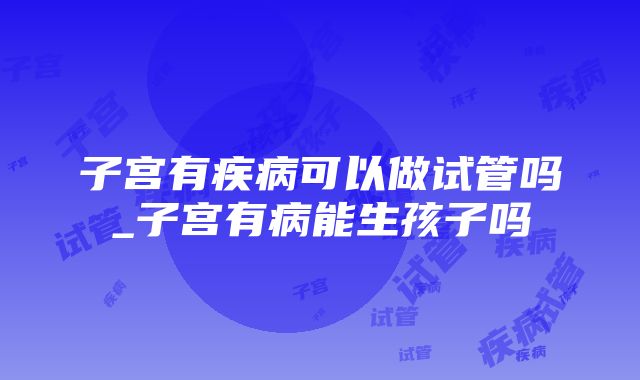 子宫有疾病可以做试管吗_子宫有病能生孩子吗