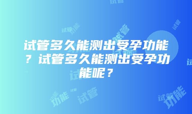 试管多久能测出受孕功能？试管多久能测出受孕功能呢？