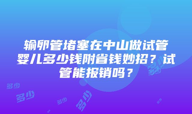 输卵管堵塞在中山做试管婴儿多少钱附省钱妙招？试管能报销吗？