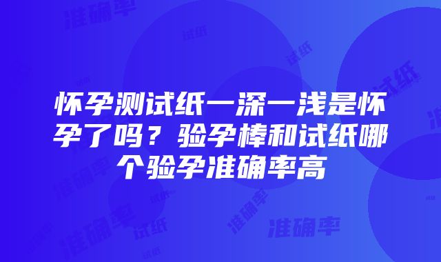 怀孕测试纸一深一浅是怀孕了吗？验孕棒和试纸哪个验孕准确率高