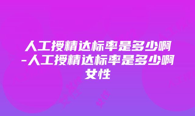 人工授精达标率是多少啊-人工授精达标率是多少啊女性