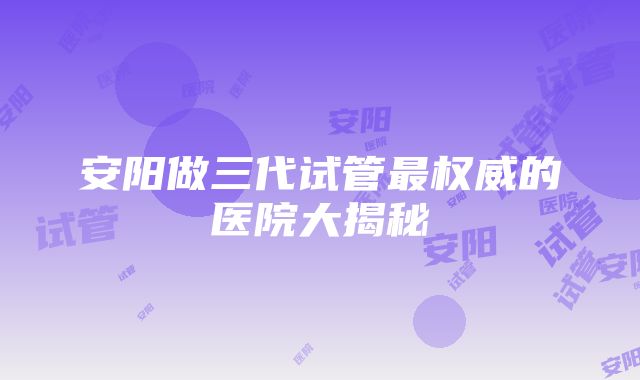 安阳做三代试管最权威的医院大揭秘