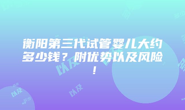 衡阳第三代试管婴儿大约多少钱？附优势以及风险！