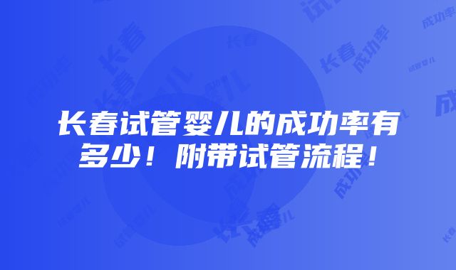 长春试管婴儿的成功率有多少！附带试管流程！