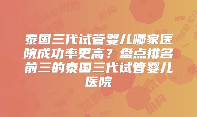 泰国三代试管婴儿哪家医院成功率更高？盘点排名前三的泰国三代试管婴儿医院