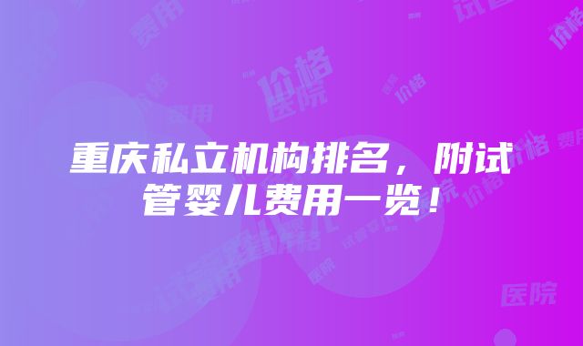 重庆私立机构排名，附试管婴儿费用一览！