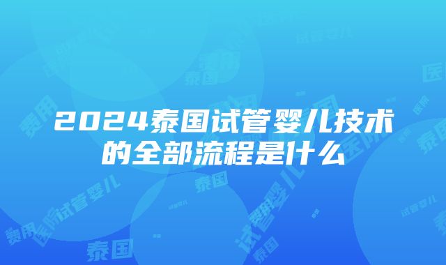 2024泰国试管婴儿技术的全部流程是什么