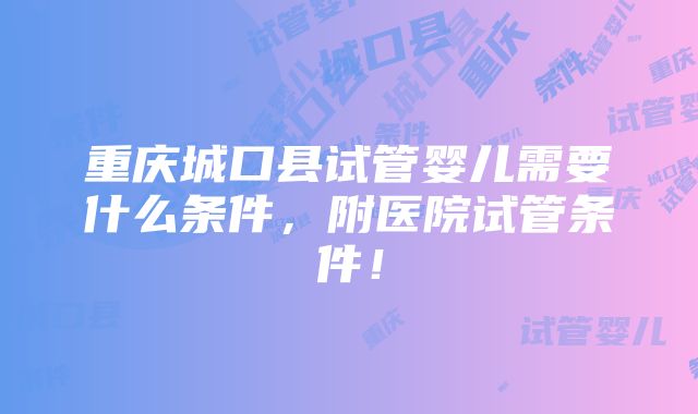 重庆城口县试管婴儿需要什么条件，附医院试管条件！