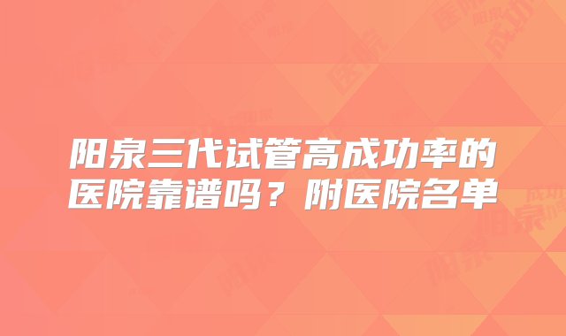 阳泉三代试管高成功率的医院靠谱吗？附医院名单