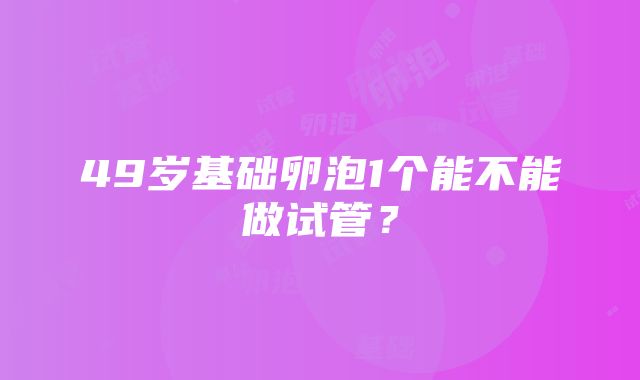 49岁基础卵泡1个能不能做试管？