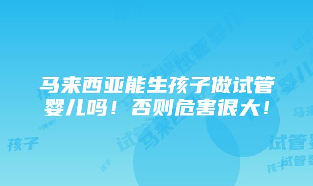 马来西亚能生孩子做试管婴儿吗！否则危害很大！