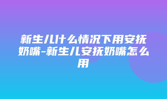 新生儿什么情况下用安抚奶嘴-新生儿安抚奶嘴怎么用