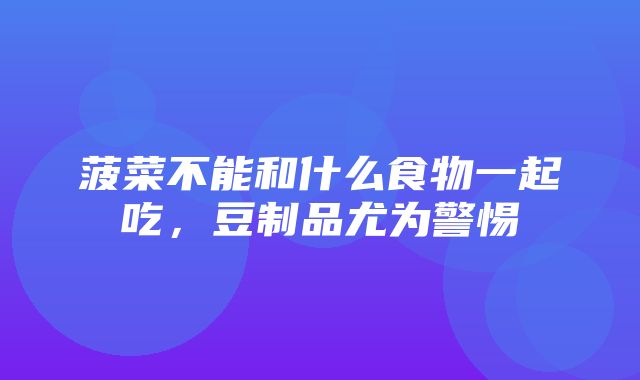 菠菜不能和什么食物一起吃，豆制品尤为警惕