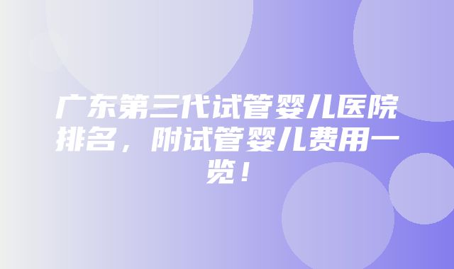 广东第三代试管婴儿医院排名，附试管婴儿费用一览！