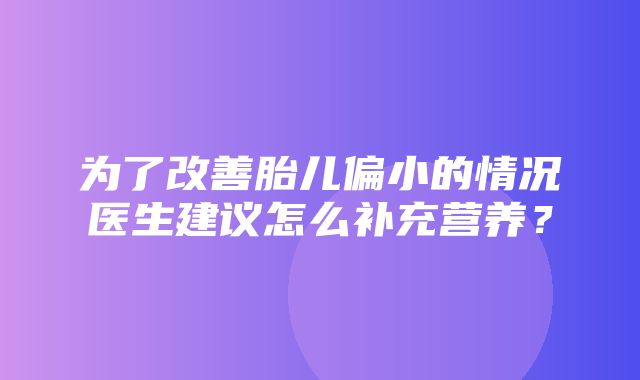 为了改善胎儿偏小的情况医生建议怎么补充营养？