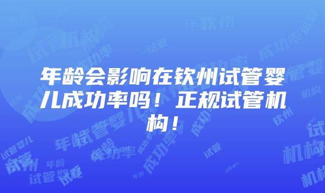 年龄会影响在钦州试管婴儿成功率吗！正规试管机构！