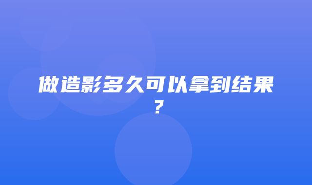 做造影多久可以拿到结果？