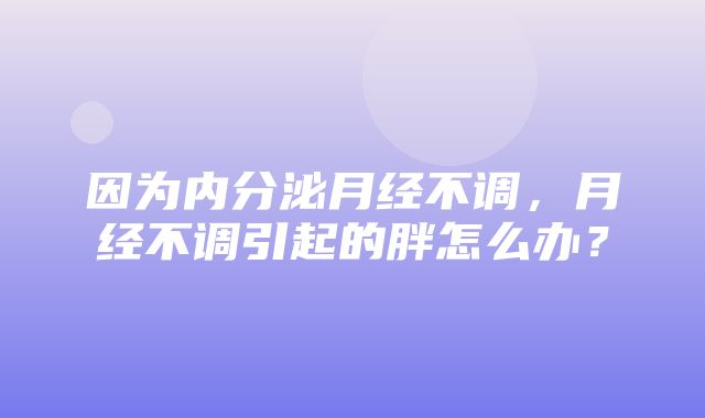 因为内分泌月经不调，月经不调引起的胖怎么办？