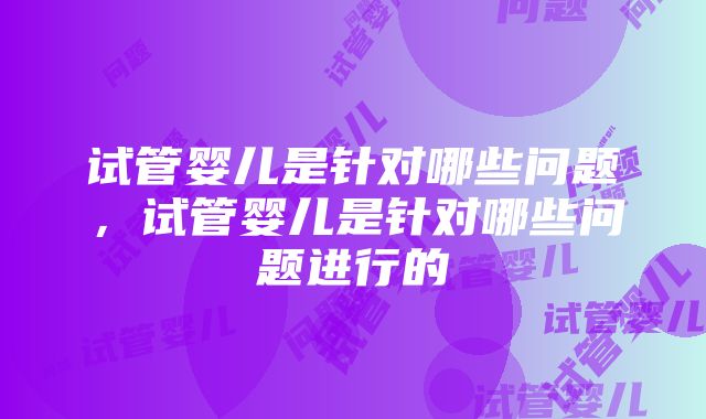 试管婴儿是针对哪些问题，试管婴儿是针对哪些问题进行的