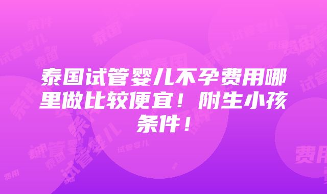 泰国试管婴儿不孕费用哪里做比较便宜！附生小孩条件！