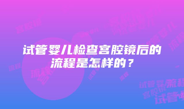 试管婴儿检查宫腔镜后的流程是怎样的？