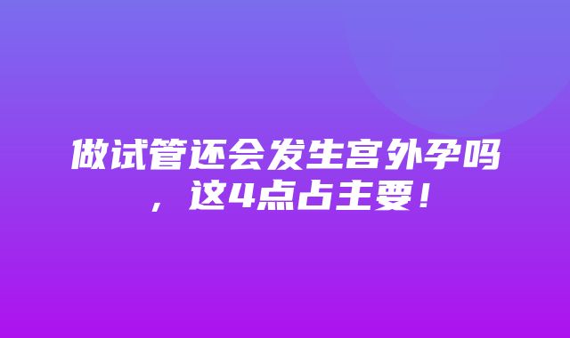 做试管还会发生宫外孕吗，这4点占主要！