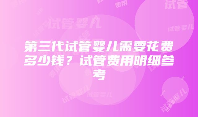 第三代试管婴儿需要花费多少钱？试管费用明细参考